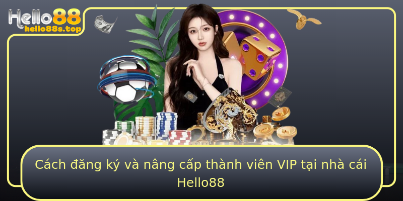 Cách đăng ký và nâng cấp thành viên VIP tại nhà cái Hello88