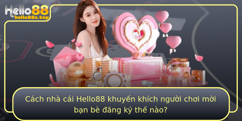 Cách nhà cái Hello88 khuyến khích người chơi mời bạn bè đăng ký thế nào?