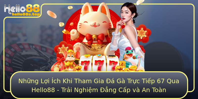 Những Lợi Ích Khi Tham Gia Đá Gà Trực Tiếp 67 Qua Hello88 - Trải Nghiệm Đẳng Cấp và An Toàn