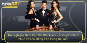 Trai Nghiem Inh Cao Voi Blackjack Bi Quyet Chinh Phuc Casino Ang Cap Cung Hello88